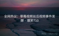 全网热议：草莓视频丝瓜视频事件发酵 · 爆笑710
