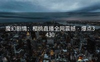 魔幻剧情：樱桃直播全网震撼 · 爆点3430