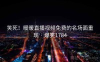 笑死！暖暖直播视频免费的名场面重现 · 爆笑1784