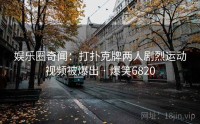 娱乐圈奇闻：打扑克牌两人剧烈运动视频被爆出 · 爆笑6820