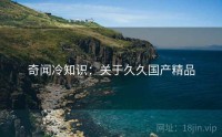 奇闻冷知识：关于久久国产精品