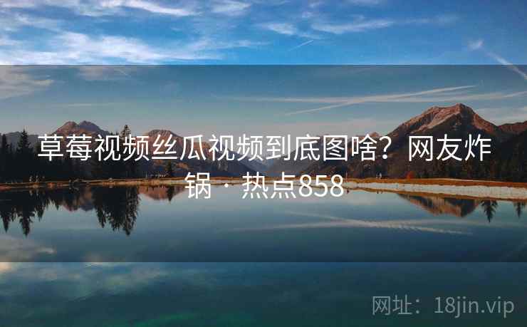 草莓视频丝瓜视频到底图啥？网友炸锅 · 热点858