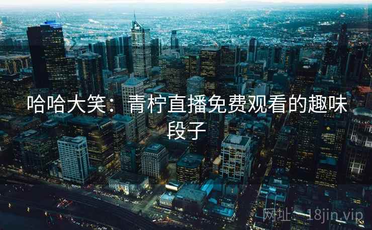 哈哈大笑：青柠直播免费观看的趣味段子