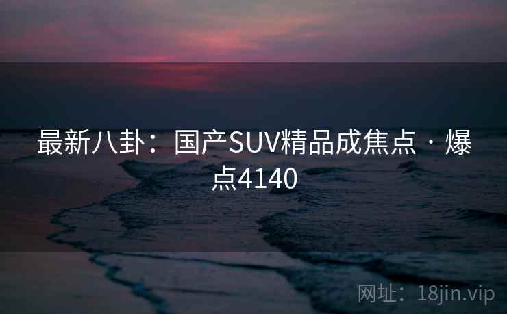 最新八卦：国产SUV精品成焦点 · 爆点4140