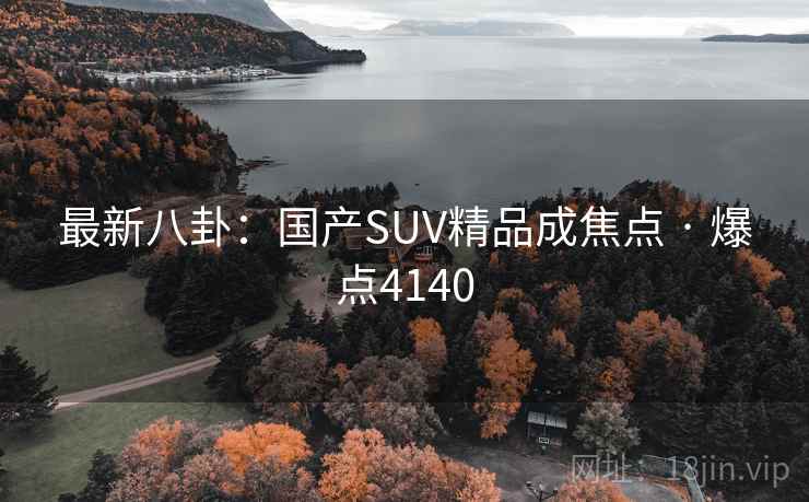 最新八卦：国产SUV精品成焦点 · 爆点4140