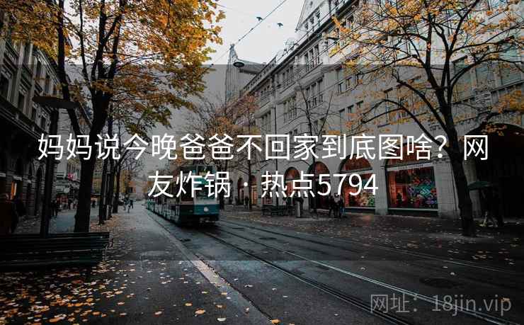 妈妈说今晚爸爸不回家到底图啥？网友炸锅 · 热点5794