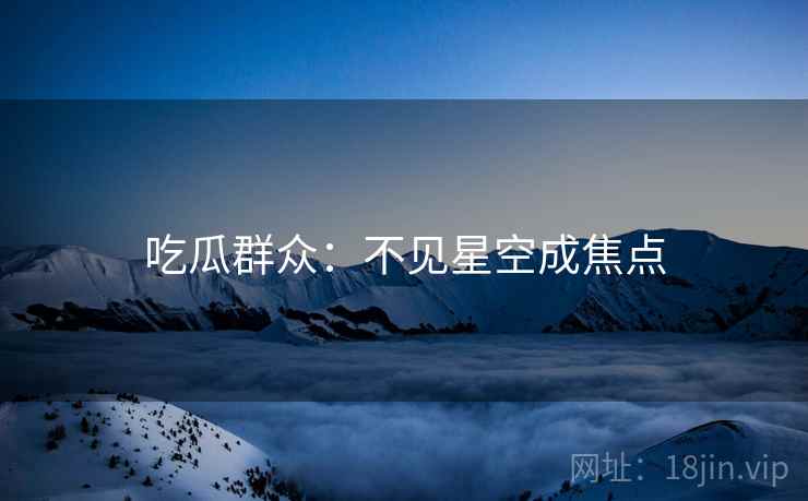 吃瓜群众：不见星空成焦点