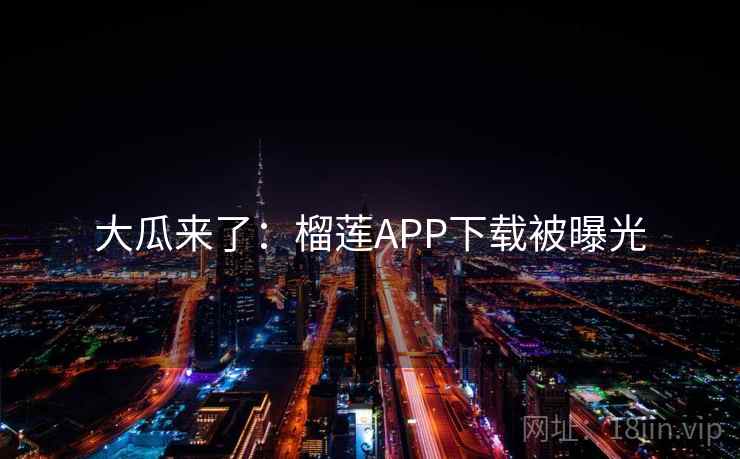 大瓜来了：榴莲APP下载被曝光