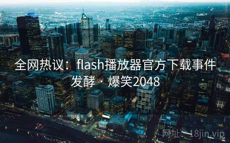 全网热议：flash播放器官方下载事件发酵 · 爆笑2048