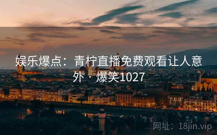 娱乐爆点:青柠直播免费观看让人意外 · 爆笑1027 娱乐爆点:青柠直播免费观看让人意外 · 爆笑1027