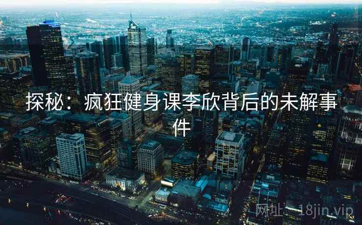 探秘：疯狂健身课李欣背后的未解事件