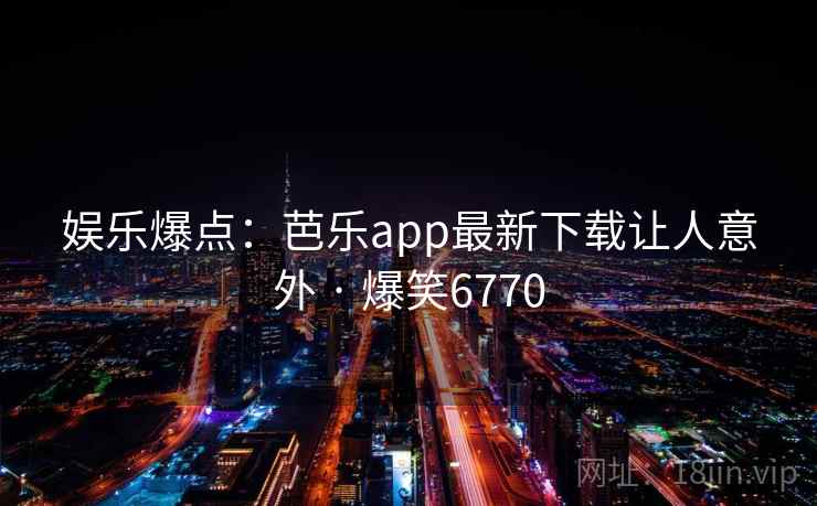 娱乐爆点：芭乐app最新下载让人意外 · 爆笑6770