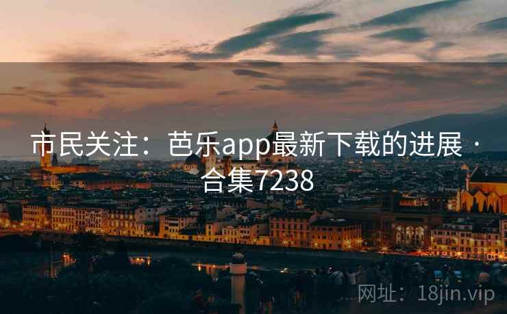市民关注：芭乐app最新下载的进展 · 合集7238
