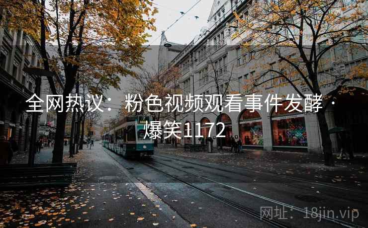 全网热议：粉色视频观看事件发酵 · 爆笑1172