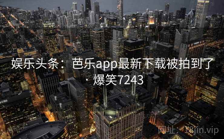 娱乐头条：芭乐app最新下载被拍到了 · 爆笑7243
