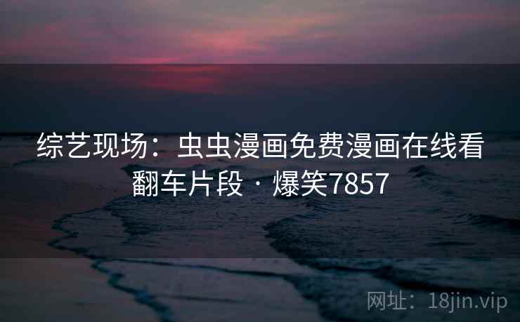 综艺现场：虫虫漫画免费漫画在线看翻车片段 · 爆笑7857