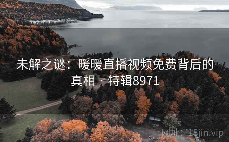 未解之谜：暖暖直播视频免费背后的真相 · 特辑8971