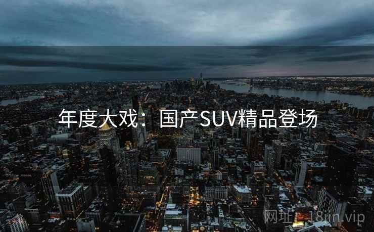 年度大戏：国产SUV精品登场