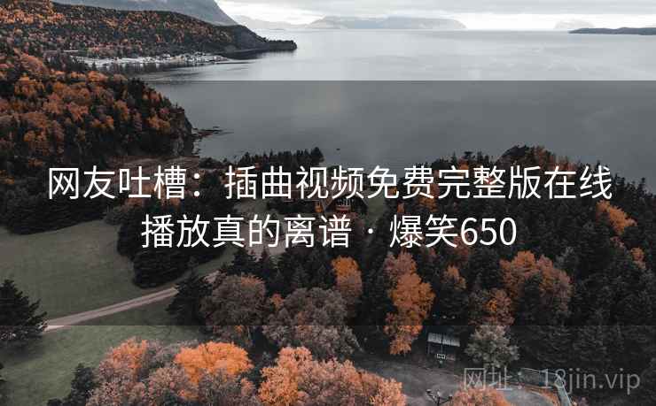 网友吐槽：插曲视频免费完整版在线播放真的离谱 · 爆笑650
