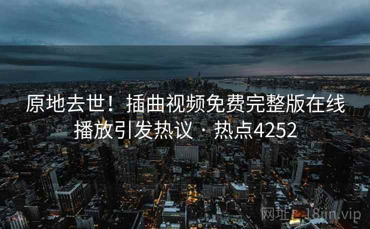 原地去世！插曲视频免费完整版在线播放引发热议 · 热点4252