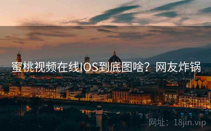 蜜桃视频在线IOS到底图啥？网友炸锅