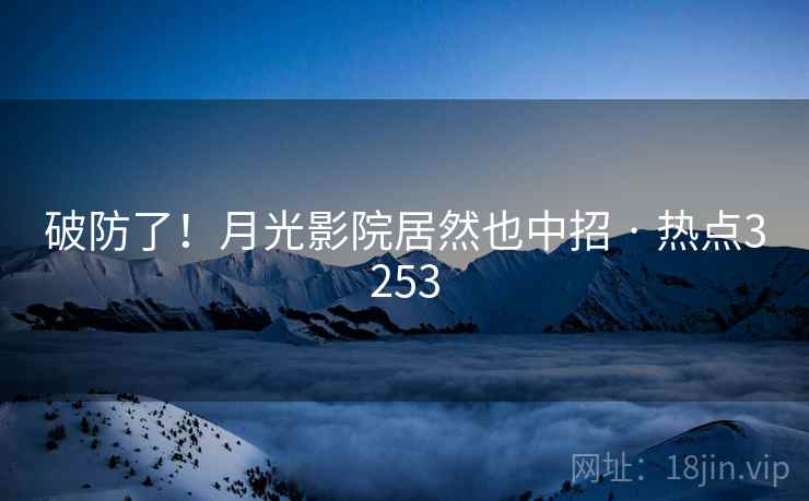 破防了!月光影院居然也中招 · 热点3253 破防了!月光影院居然也中招 · 热点3253