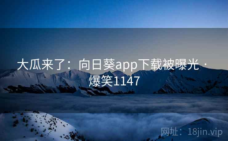 大瓜来了：向日葵app下载被曝光 · 爆笑1147