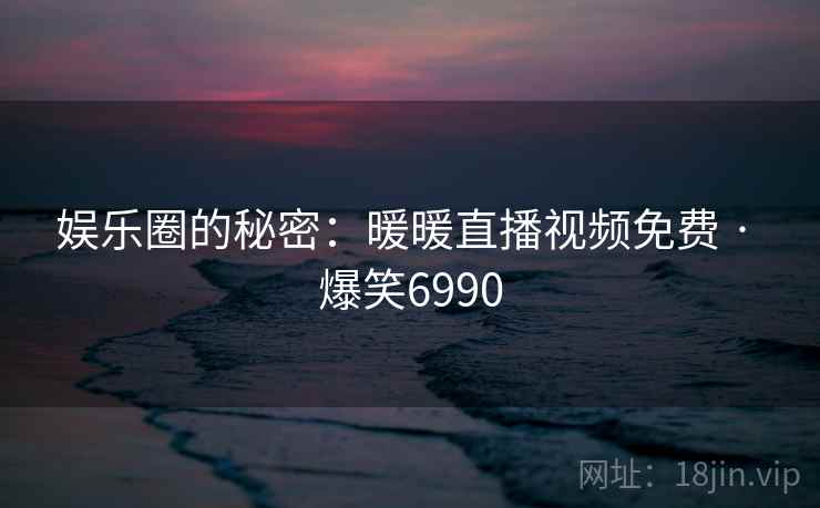 娱乐圈的秘密：暖暖直播视频免费 · 爆笑6990