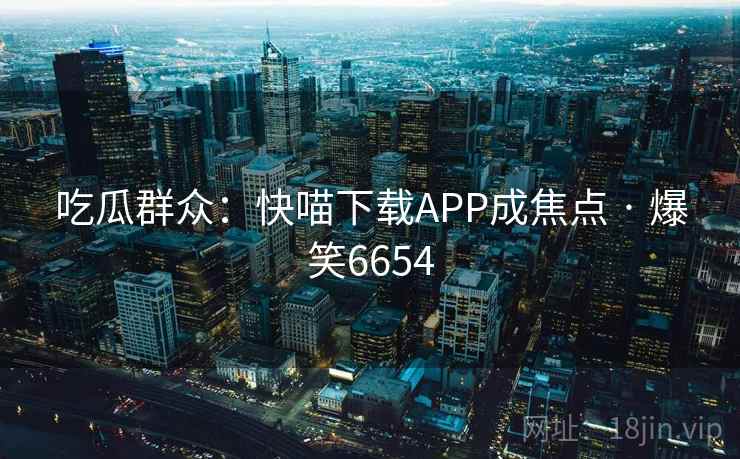 吃瓜群众：快喵下载APP成焦点 · 爆笑6654