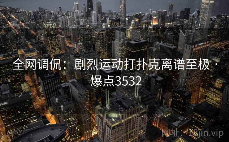 全网调侃：剧烈运动打扑克离谱至极 · 爆点3532