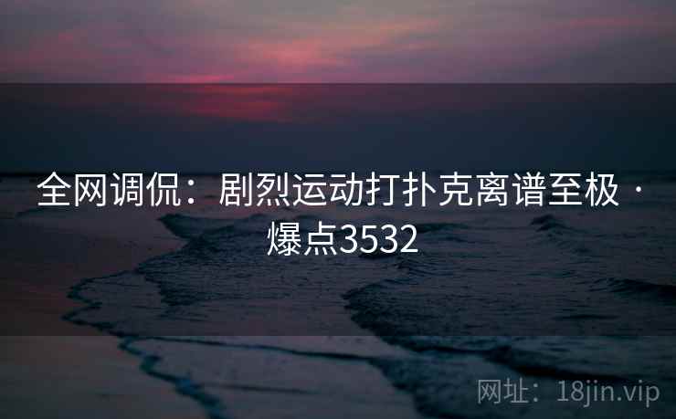全网调侃：剧烈运动打扑克离谱至极 · 爆点3532