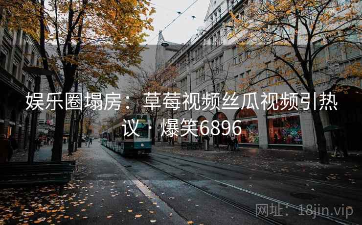 娱乐圈塌房：草莓视频丝瓜视频引热议 · 爆笑6896