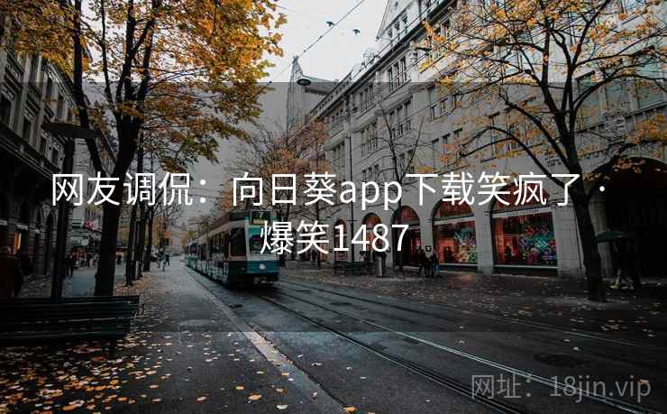 网友调侃：向日葵app下载笑疯了 · 爆笑1487