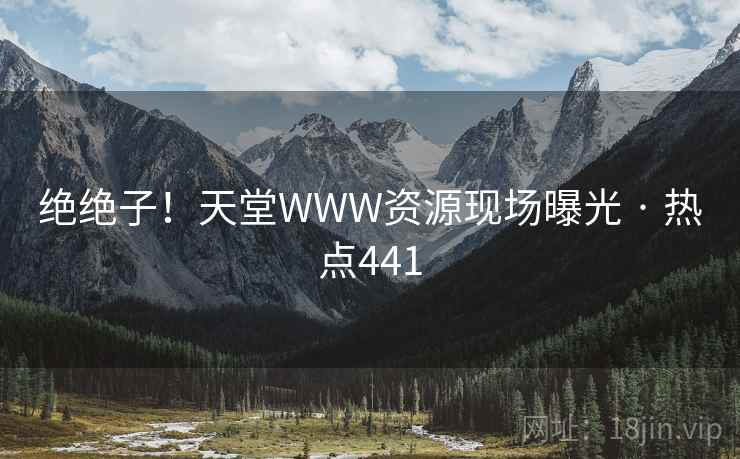 绝绝子！天堂WWW资源现场曝光 · 热点441