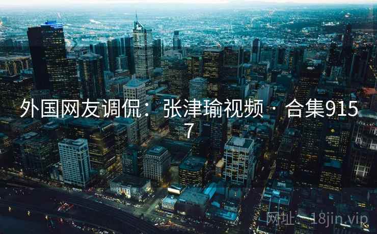 外国网友调侃：张津瑜视频 · 合集9157