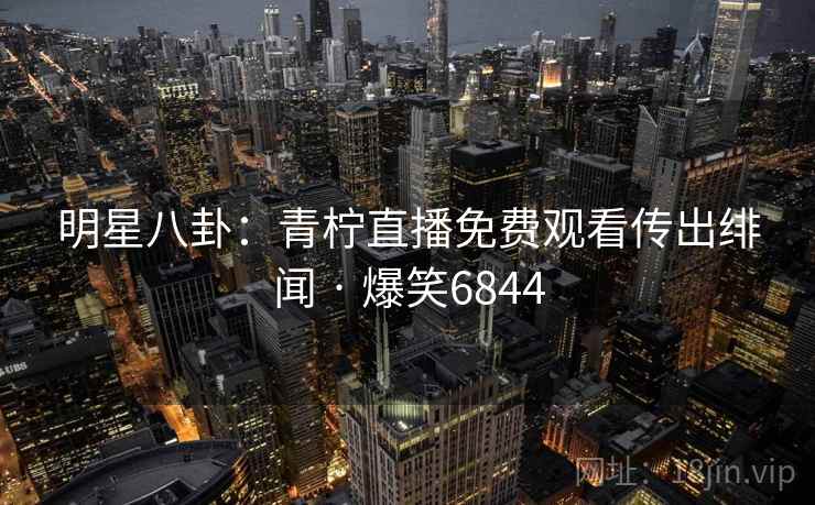 明星八卦：青柠直播免费观看传出绯闻 · 爆笑6844